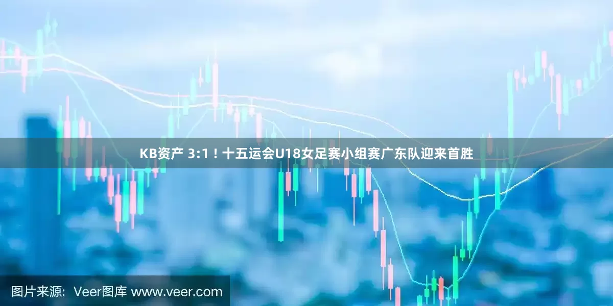 KB资产 3:1 ! 十五运会U18女足赛小组赛广东队迎来首胜
