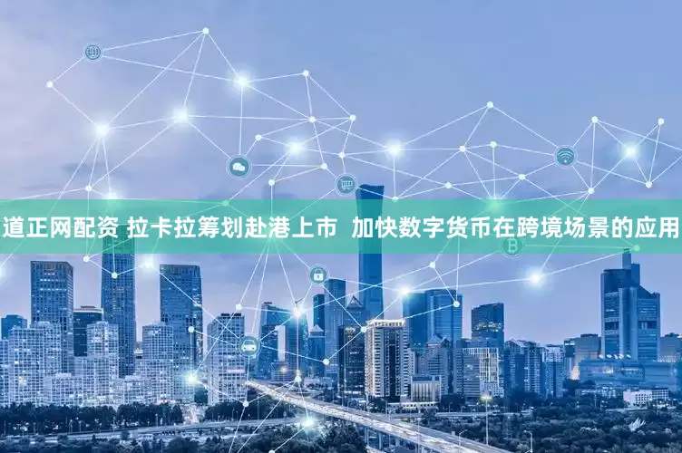道正网配资 拉卡拉筹划赴港上市  加快数字货币在跨境场景的应用