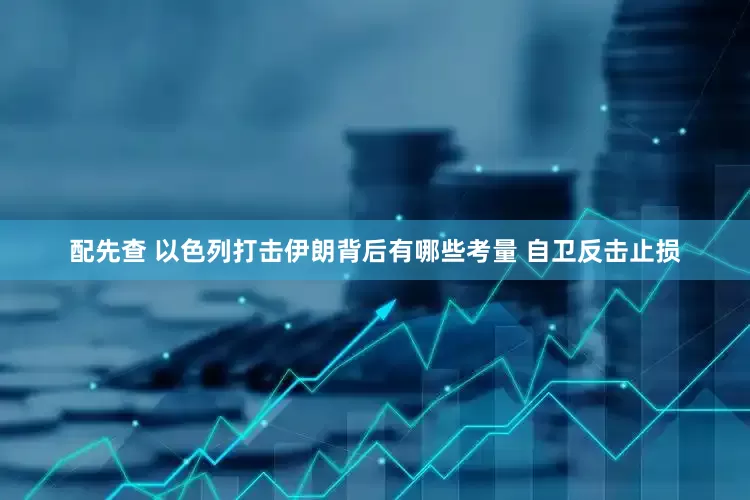配先查 以色列打击伊朗背后有哪些考量 自卫反击止损