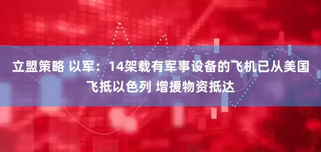 立盟策略 以军：14架载有军事设备的飞机已从美国飞抵以色列 增援物资抵达