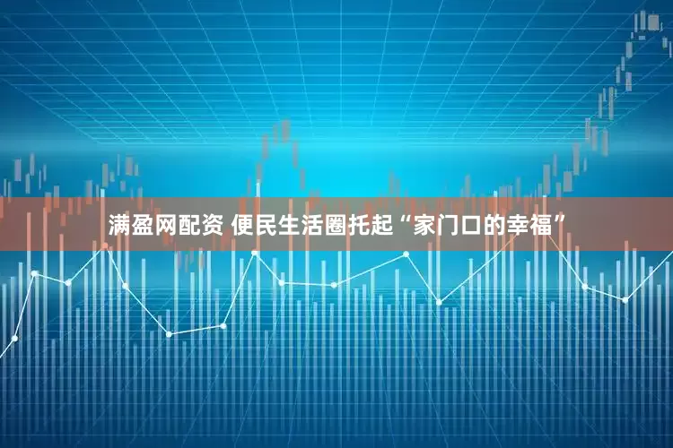 满盈网配资 便民生活圈托起“家门口的幸福”