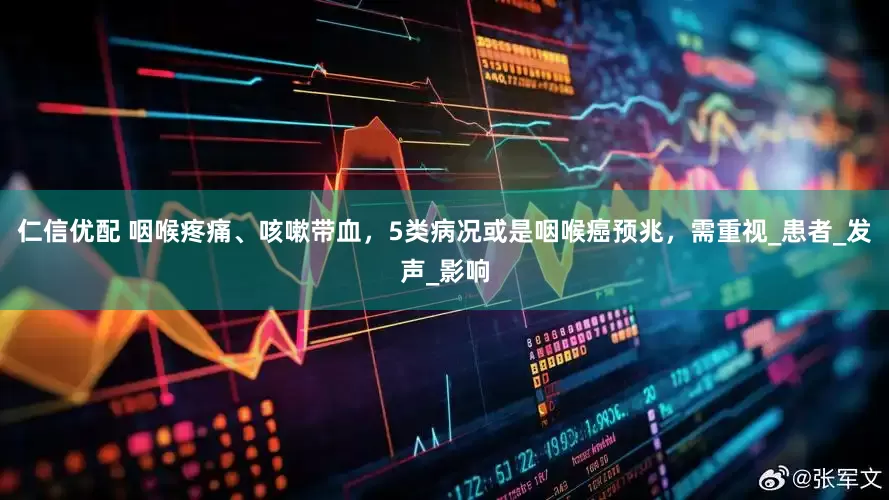 仁信优配 咽喉疼痛、咳嗽带血，5类病况或是咽喉癌预兆，需重视_患者_发声_影响
