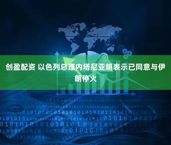 创盈配资 以色列总理内塔尼亚胡表示已同意与伊朗停火