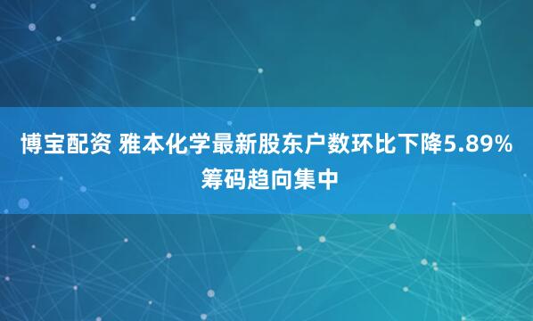 博宝配资 雅本化学最新股东户数环比下降5.89% 筹码趋向集中