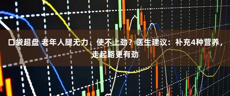 口袋超盘 老年人腿无力、使不上劲？医生建议：补充4种营养，走起路更有劲