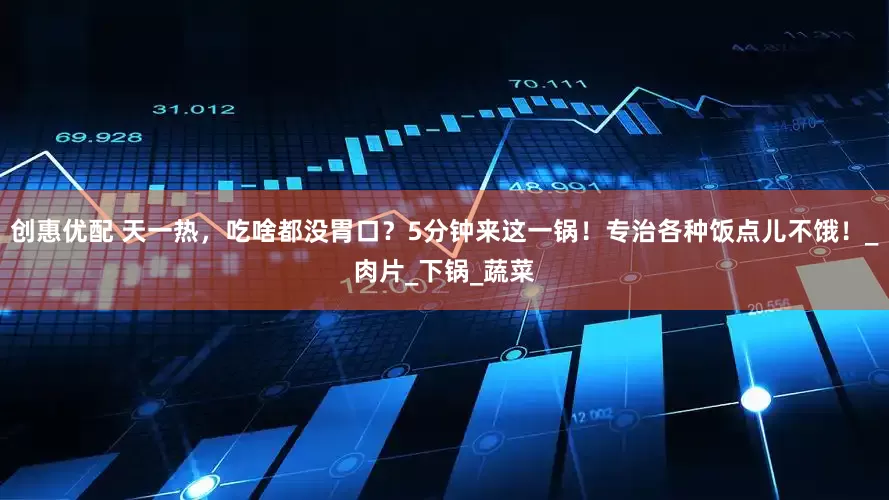 创惠优配 天一热，吃啥都没胃口？5分钟来这一锅！专治各种饭点儿不饿！_肉片_下锅_蔬菜
