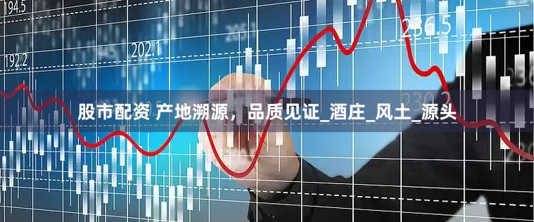 股市配资 产地溯源，品质见证_酒庄_风土_源头