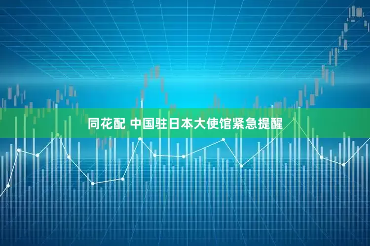 同花配 中国驻日本大使馆紧急提醒