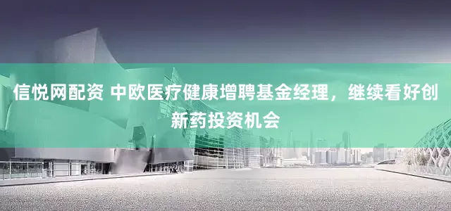 信悦网配资 中欧医疗健康增聘基金经理，继续看好创新药投资机会