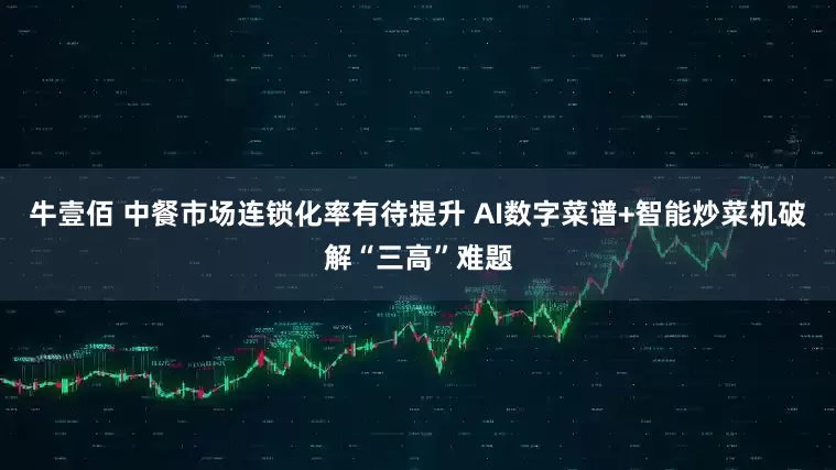牛壹佰 中餐市场连锁化率有待提升 AI数字菜谱+智能炒菜机破解“三高”难题