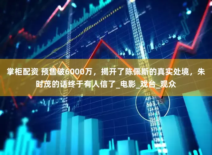 掌柜配资 预售破6000万，揭开了陈佩斯的真实处境，朱时茂的话终于有人信了_电影_戏台_观众