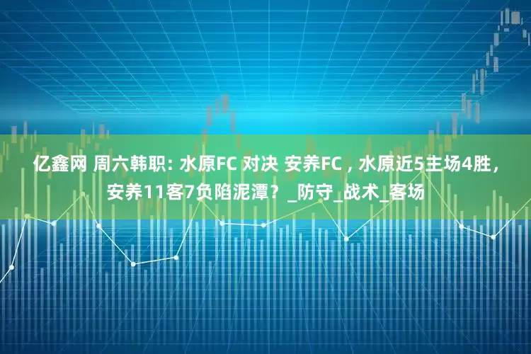 亿鑫网 周六韩职: 水原FC 对决 安养FC , 水原近5主场4胜，安养11客7负陷泥潭？_防守_战术_客场