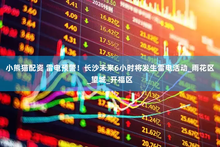 小熊猫配资 雷电预警！长沙未来6小时将发生雷电活动_雨花区_望城_开福区