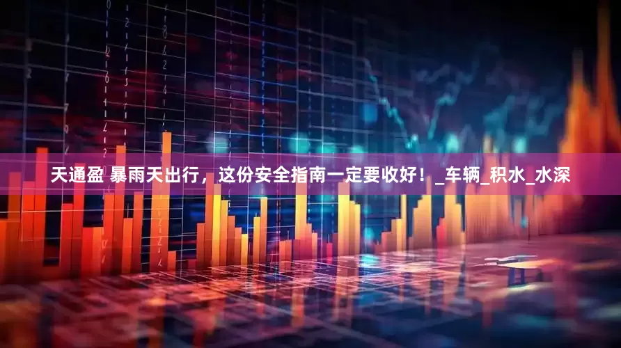 天通盈 暴雨天出行，这份安全指南一定要收好！_车辆_积水_水深
