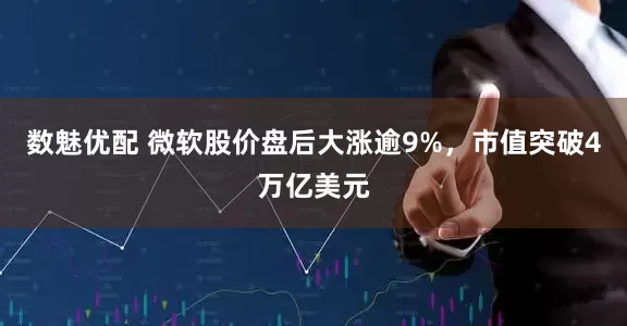 数魅优配 微软股价盘后大涨逾9%，市值突破4万亿美元