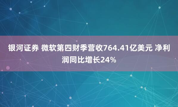 银河证券 微软第四财季营收764.41亿美元 净利润同比增长24%