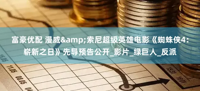 富豪优配 漫威&索尼超级英雄电影《蜘蛛侠4：崭新之日》先导预告公开_影片_绿巨人_反派