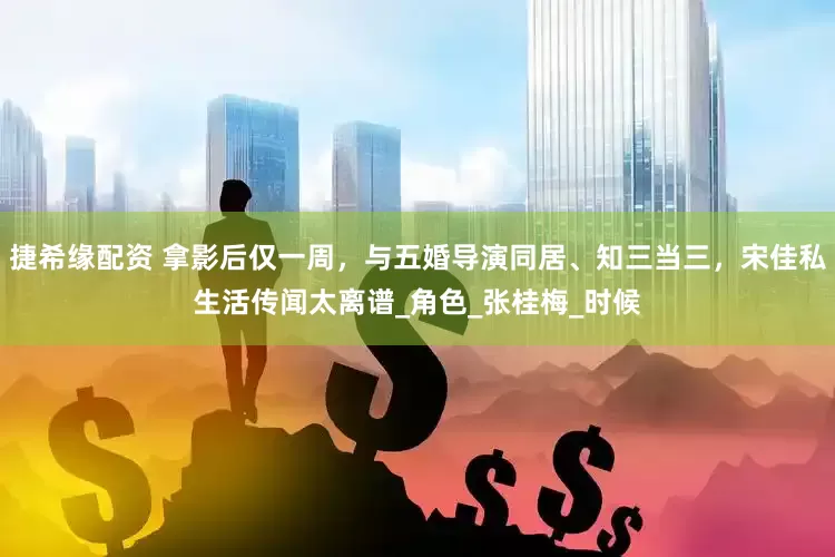 捷希缘配资 拿影后仅一周，与五婚导演同居、知三当三，宋佳私生活传闻太离谱_角色_张桂梅_时候