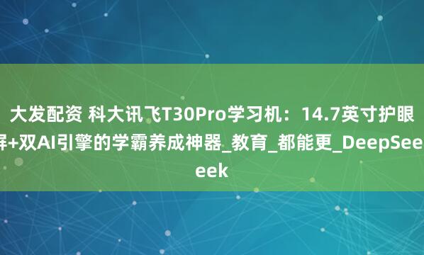 大发配资 科大讯飞T30Pro学习机：14.7英寸护眼屏+双AI引擎的学霸养成神器_教育_都能更_DeepSeek