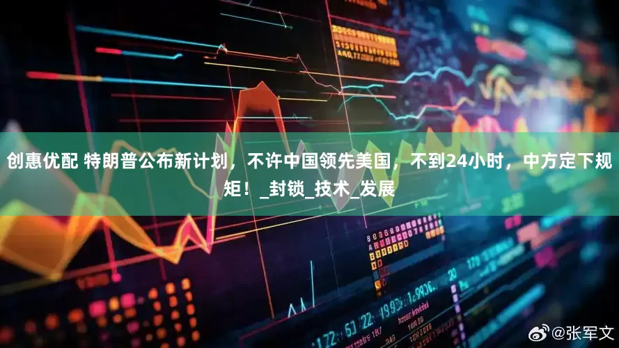 创惠优配 特朗普公布新计划，不许中国领先美国，不到24小时，中方定下规矩！_封锁_技术_发展