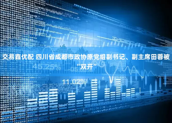 交易鑫优配 四川省成都市政协原党组副书记、副主席田蓉被“双开”