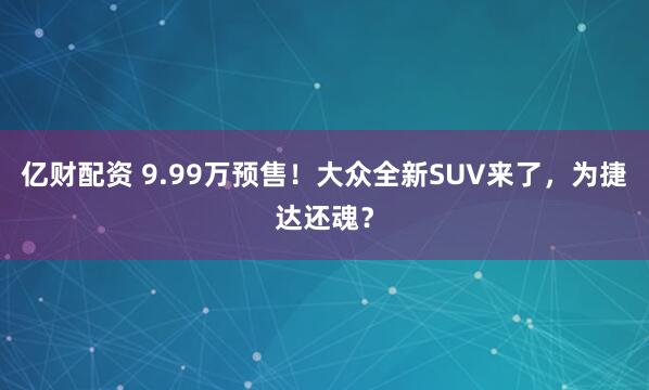 亿财配资 9.99万预售！大众全新SUV来了，为捷达还魂？
