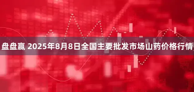 盘盘赢 2025年8月8日全国主要批发市场山药价格行情