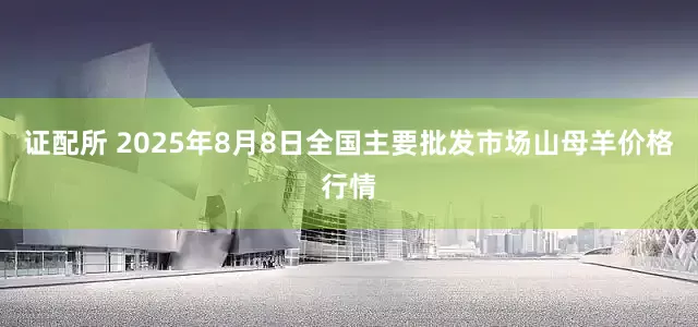 证配所 2025年8月8日全国主要批发市场山母羊价格行情