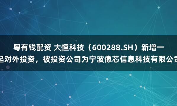 粤有钱配资 大恒科技（600288.SH）新增一起对外投资，被投资公司为宁波像芯信息科技有限公司