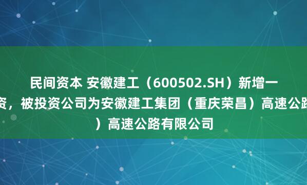 民间资本 安徽建工（600502.SH）新增一起对外投资，被投资公司为安徽建工集团（重庆荣昌）高速公路有限公司