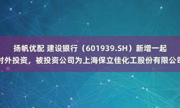 扬帆优配 建设银行（601939.SH）新增一起对外投资，被投资公司为上海保立佳化工股份有限公司