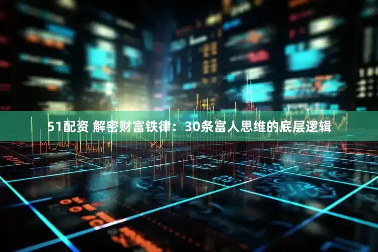51配资 解密财富铁律：30条富人思维的底层逻辑