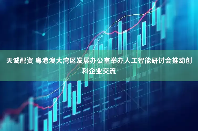 天诚配资 粤港澳大湾区发展办公室举办人工智能研讨会推动创科企业交流