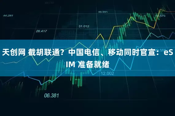 天创网 截胡联通？中国电信、移动同时官宣：eSIM 准备就绪