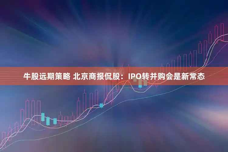 牛股远期策略 北京商报侃股：IPO转并购会是新常态