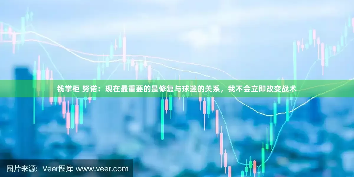 钱掌柜 努诺：现在最重要的是修复与球迷的关系，我不会立即改变战术