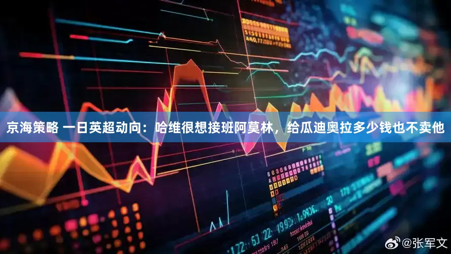 京海策略 一日英超动向：哈维很想接班阿莫林，给瓜迪奥拉多少钱也不卖他