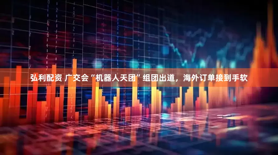 弘利配资 广交会“机器人天团”组团出道，海外订单接到手软