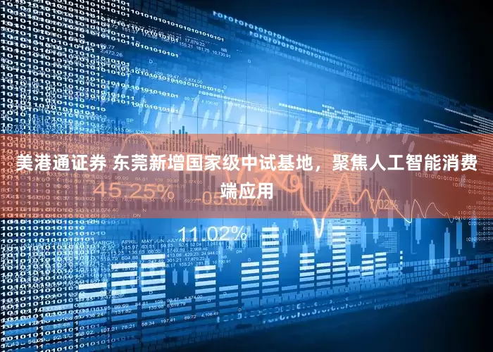 美港通证券 东莞新增国家级中试基地，聚焦人工智能消费端应用