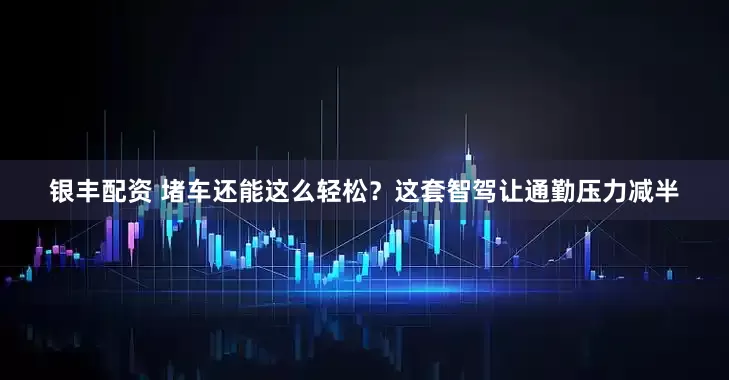 银丰配资 堵车还能这么轻松？这套智驾让通勤压力减半
