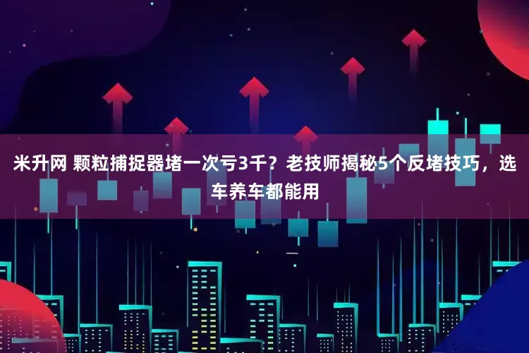 米升网 颗粒捕捉器堵一次亏3千？老技师揭秘5个反堵技巧，选车养车都能用