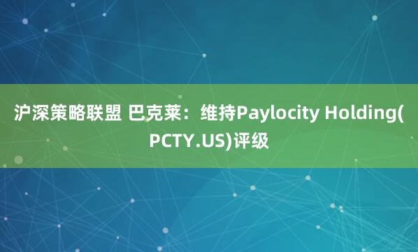 沪深策略联盟 巴克莱：维持Paylocity Holding(PCTY.US)评级