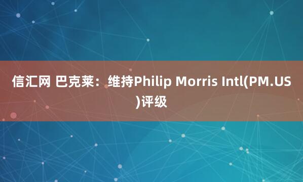 信汇网 巴克莱：维持Philip Morris Intl(PM.US)评级