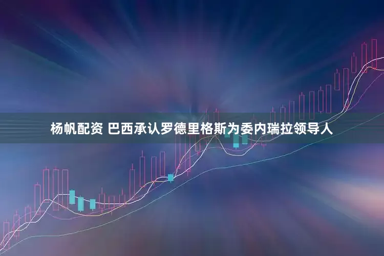 杨帆配资 巴西承认罗德里格斯为委内瑞拉领导人