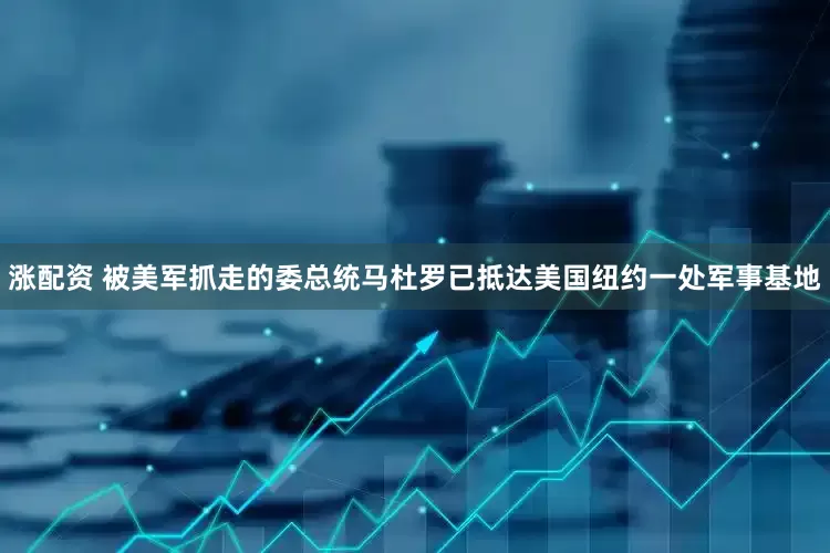 涨配资 被美军抓走的委总统马杜罗已抵达美国纽约一处军事基地