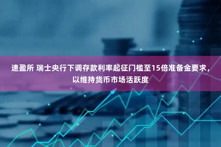 速盈所 瑞士央行下调存款利率起征门槛至15倍准备金要求，以维持货币市场活跃度