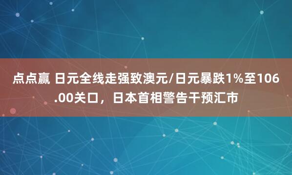 点点赢 日元全线走强致澳元/日元暴跌1%至106.00关口，日本首相警告干预汇市