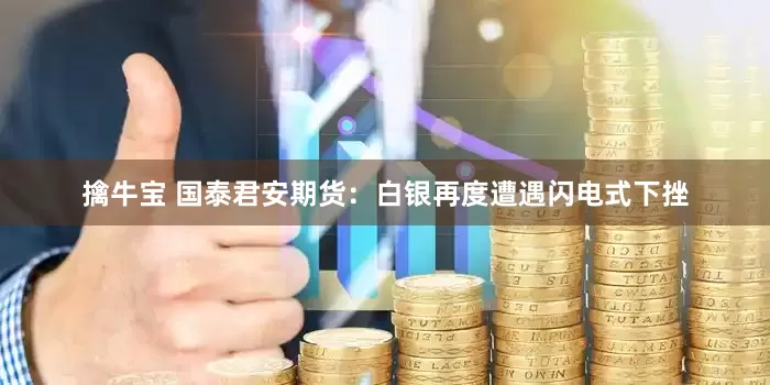 擒牛宝 国泰君安期货：白银再度遭遇闪电式下挫