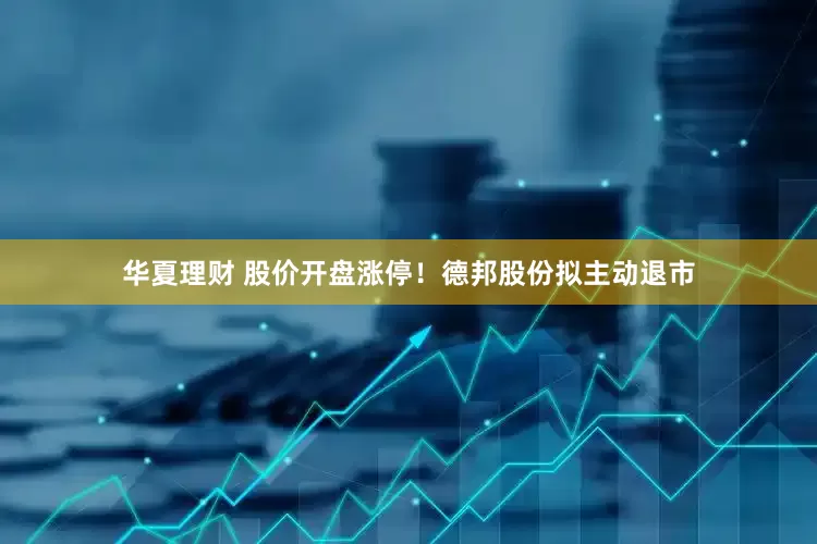 华夏理财 股价开盘涨停！德邦股份拟主动退市