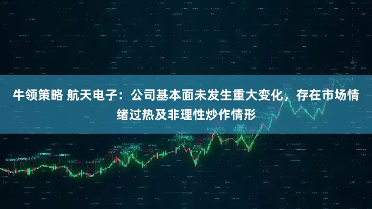 牛领策略 航天电子：公司基本面未发生重大变化，存在市场情绪过热及非理性炒作情形